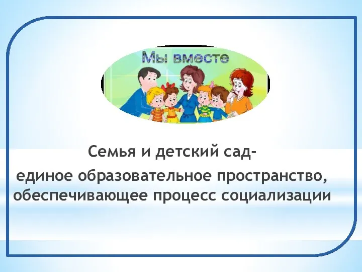 Семья и детский сад- единое образовательное пространство, обеспечивающее процесс социализации