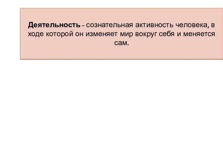 Деятельность – сознательная активность человека, в ходе которой он изменяет мир вокруг себя и меняется сам.