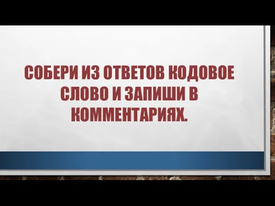 СОБЕРИ ИЗ ОТВЕТОВ КОДОВОЕ СЛОВО И ЗАПИШИ В КОММЕНТАРИЯХ.