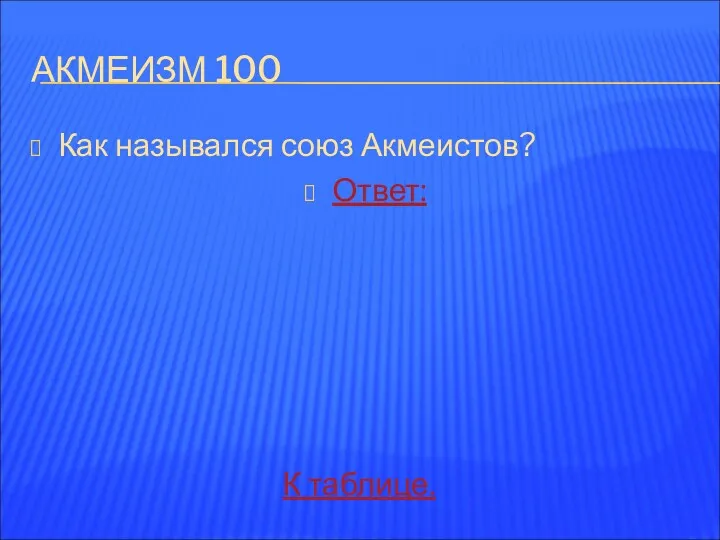 АКМЕИЗМ 100 Как назывался союз Акмеистов? Ответ: К таблице.