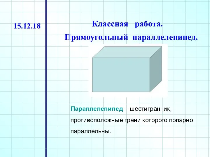 Классная работа. Прямоугольный параллелепипед. 15.12.18 Параллелепипед – шестигранник, противоположные грани которого попарно параллельны.