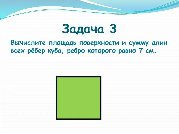 Задача 3 Вычислите площадь поверхности и сумму длин всех рёбер куба, ребро которого равно 7 см.