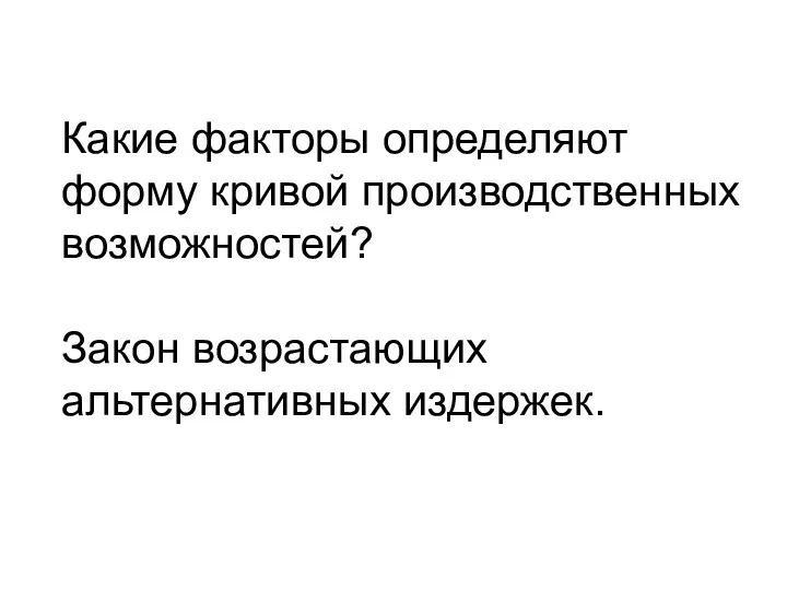 Какие факторы определяют форму кривой производственных возможностей? Закон возрастающих альтернативных издержек.