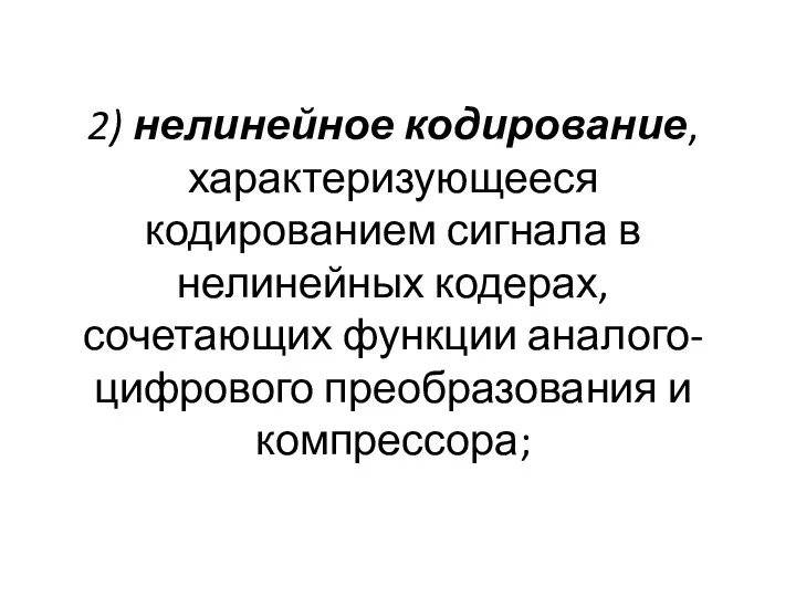 2) нелинейное кодирование, характеризующееся кодированием сигнала в нелинейных кодерах, сочетающих функции аналого-цифрового преобразования и компрессора;