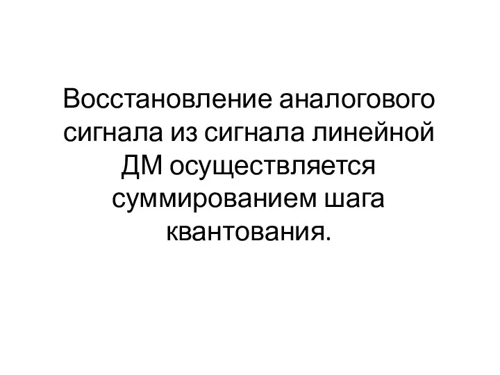 Восстановление аналогового сигнала из сигнала линейной ДМ осуществляется суммированием шага квантования.