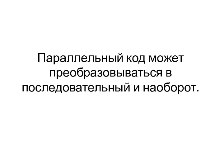 Параллельный код может преобразовываться в последовательный и наоборот.