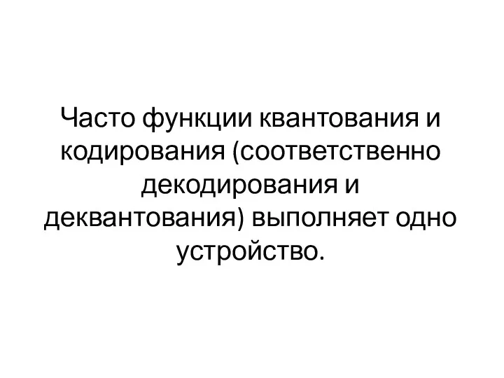 Часто функции квантования и кодирования (соответственно декодирования и деквантования) выполняет одно устройство.