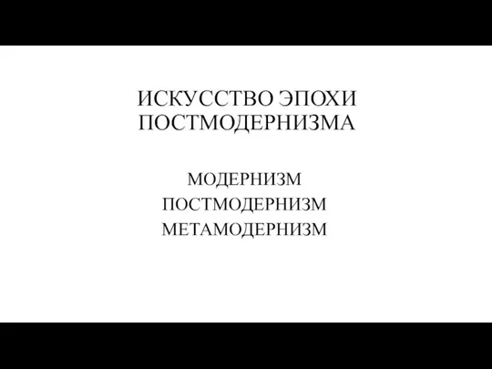 ИСКУССТВО ЭПОХИ ПОСТМОДЕРНИЗМА МОДЕРНИЗМ ПОСТМОДЕРНИЗМ МЕТАМОДЕРНИЗМ