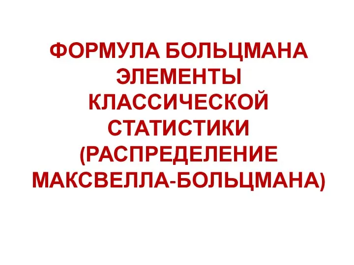 ФОРМУЛА БОЛЬЦМАНА ЭЛЕМЕНТЫ КЛАССИЧЕСКОЙ СТАТИСТИКИ (РАСПРЕДЕЛЕНИЕ МАКСВЕЛЛА-БОЛЬЦМАНА)