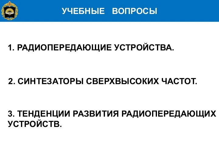 УЧЕБНЫЕ ВОПРОСЫ 1. РАДИОПЕРЕДАЮЩИЕ УСТРОЙСТВА. 2. СИНТЕЗАТОРЫ СВЕРХВЫСОКИХ ЧАСТОТ. 3. ТЕНДЕНЦИИ РАЗВИТИЯ РАДИОПЕРЕДАЮЩИХ УСТРОЙСТВ.