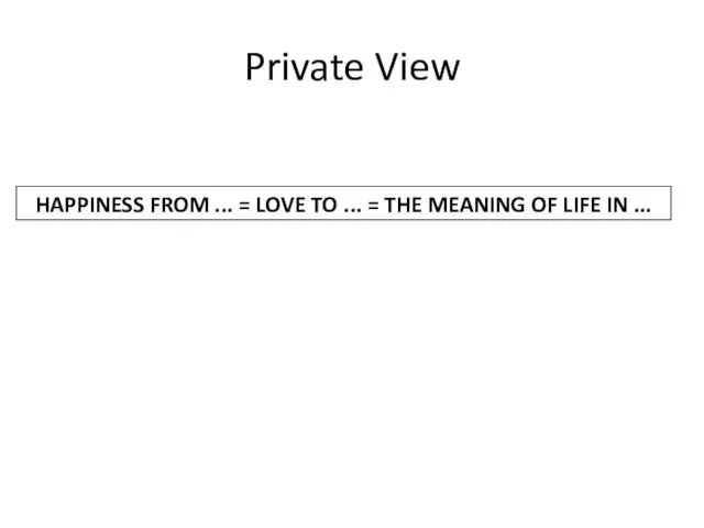 Private View HAPPINESS FROM ... = LOVE TO ... = THE MEANING OF LIFE IN ...