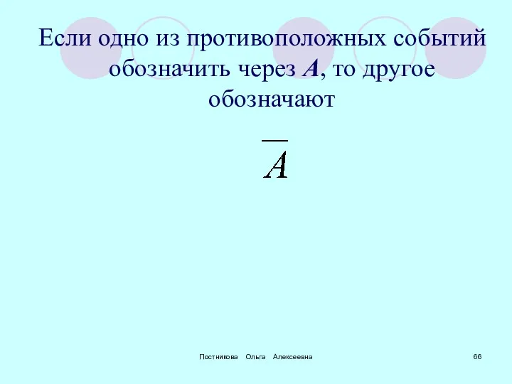 Постникова Ольга Алексеевна Если одно из противоположных событий обозначить через A, то другое обозначают