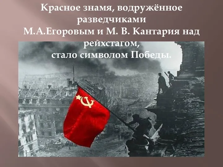 Красное знамя, водружённое разведчиками М.А.Егоровым и М. В. Кантария над рейхстагом, стало символом Победы.