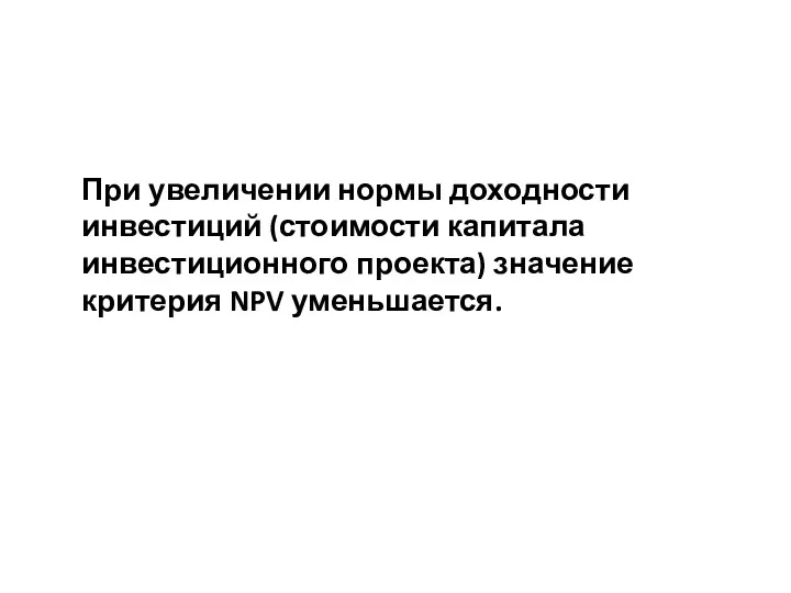 При увеличении нормы доходности инвестиций (стоимости капитала инвестиционного проекта) значение критерия NPV уменьшается.