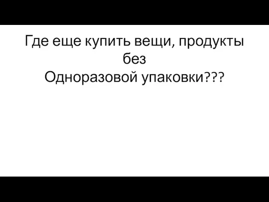 Где еще купить вещи, продукты без Одноразовой упаковки???