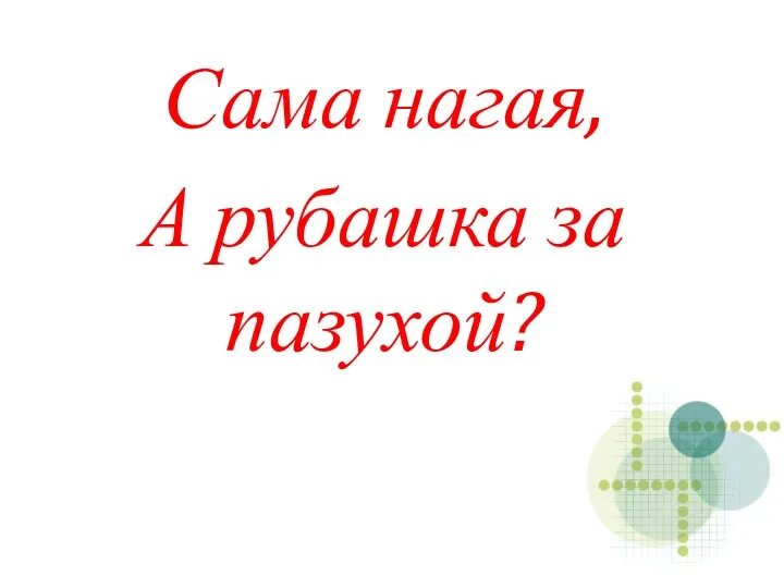 Сама нагая, А рубашка за пазухой?