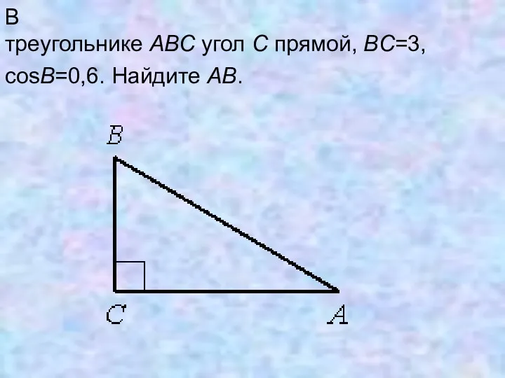 В треугольнике ABC угол C прямой, BC=3, cosB=0,6. Найдите AB.