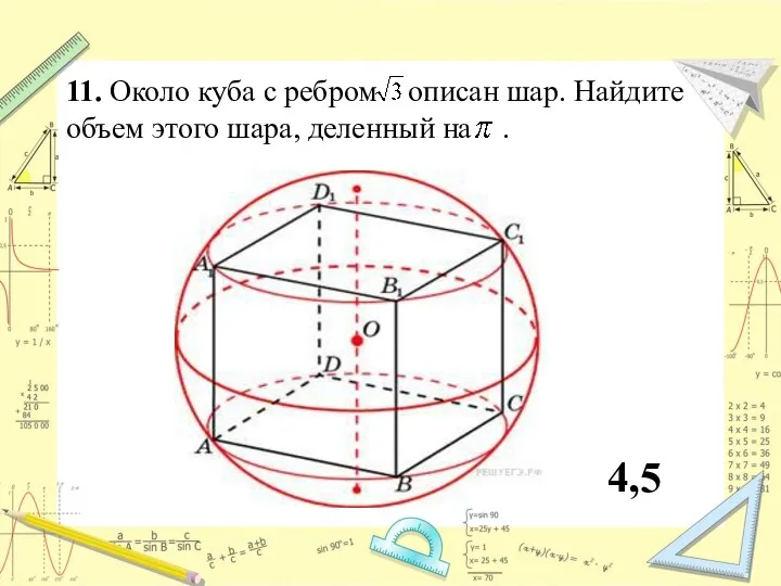 11. Около куба с ребром описан шар. Найдите объем этого шара, деленный на . 4,5