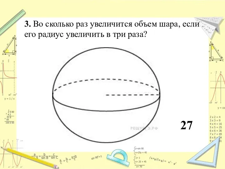 3. Во сколько раз увеличится объем шара, если его радиус увеличить в три раза? 27