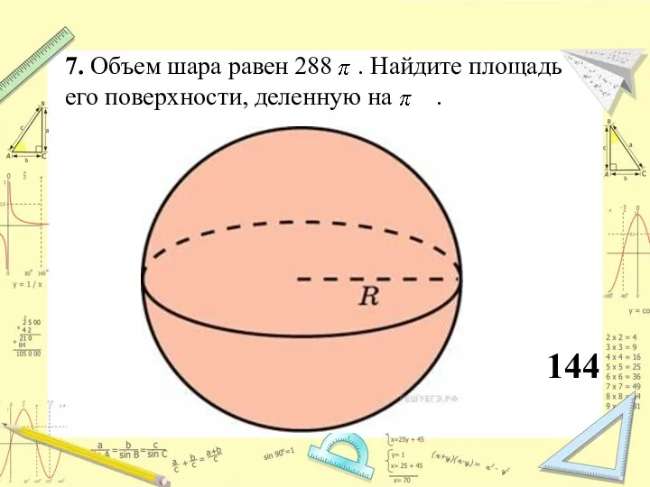 7. Объем шара равен 288 . Найдите площадь его поверхности, деленную на . 144