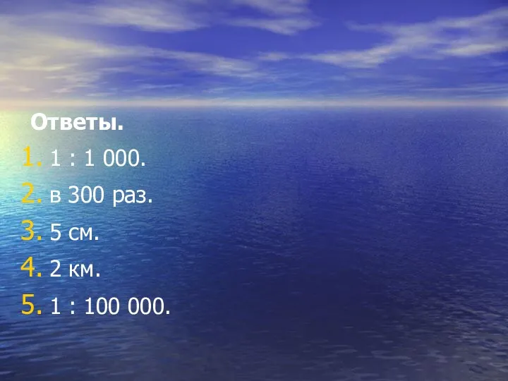 Ответы. 1 : 1 000. в 300 раз. 5 см. 2 км. 1 : 100 000.