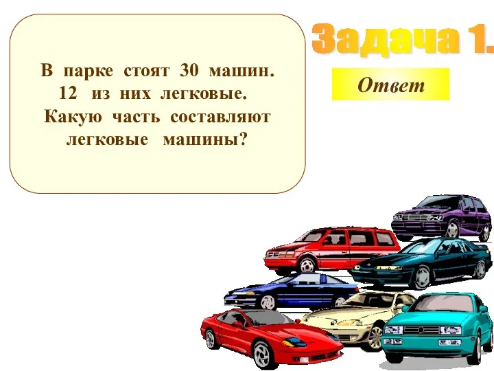 Задача 1. В парке стоят 30 машин. из них легковые. Какую часть составляют легковые машины? Ответ