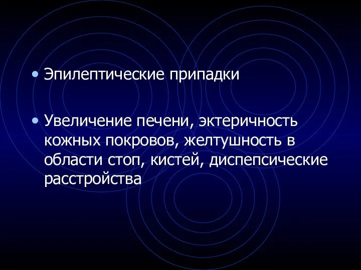 Эпилептические припадки Увеличение печени, эктеричность кожных покровов, желтушность в области стоп, кистей, диспепсические расстройства