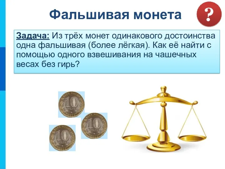 Фальшивая монета Задача: Из трёх монет одинакового достоинства одна фальшивая (более лёгкая). Как