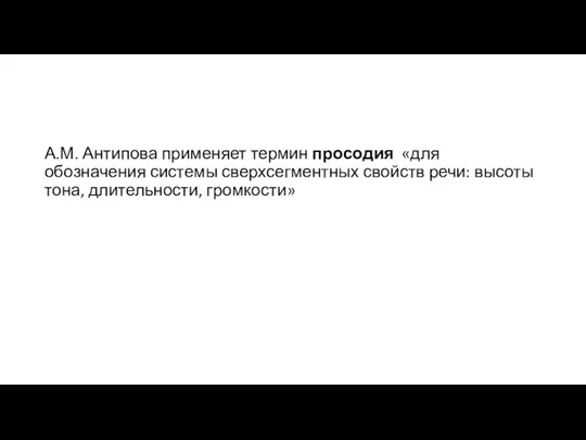 А.М. Антипова применяет термин просодия «для обозначения системы сверхсегментных свойств речи: высоты тона, длительности, громкости»