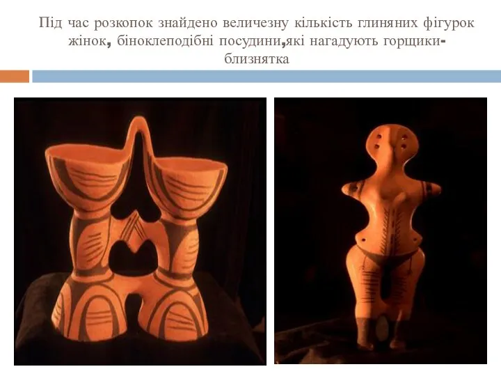 Під час розкопок знайдено величезну кількість глиняних фігурок жінок, біноклеподібні посудини,які нагадують горщики-близнятка