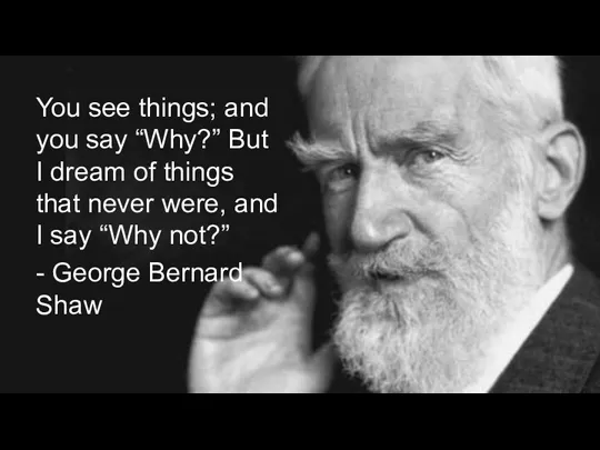 You see things; and you say “Why?” But I dream