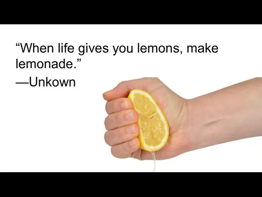 “When life gives you lemons, make lemonade.” —Unkown