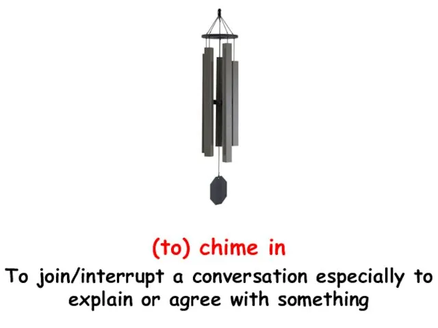 (to) chime in To join/interrupt a conversation especially to explain or agree with something