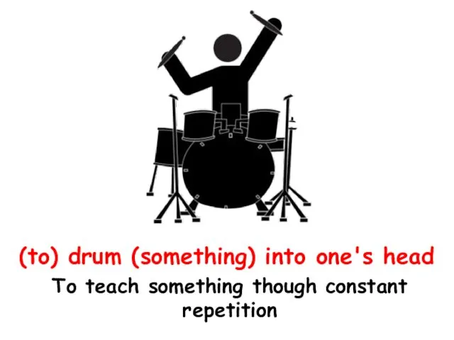 (to) drum (something) into one's head To teach something though constant repetition