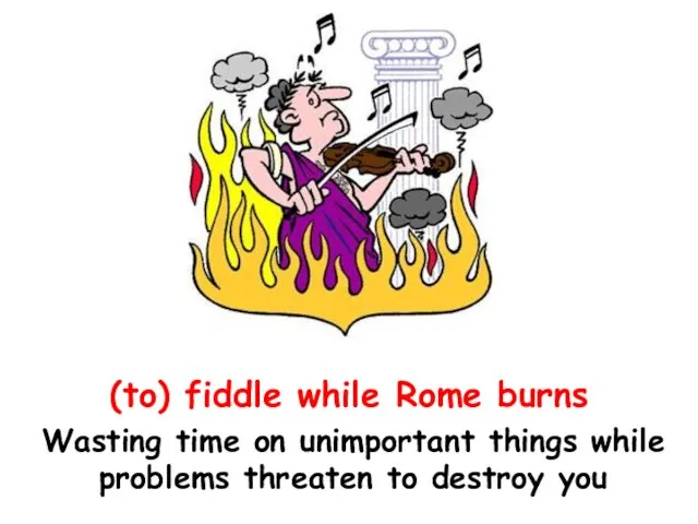 (to) fiddle while Rome burns Wasting time on unimportant things while problems threaten to destroy you