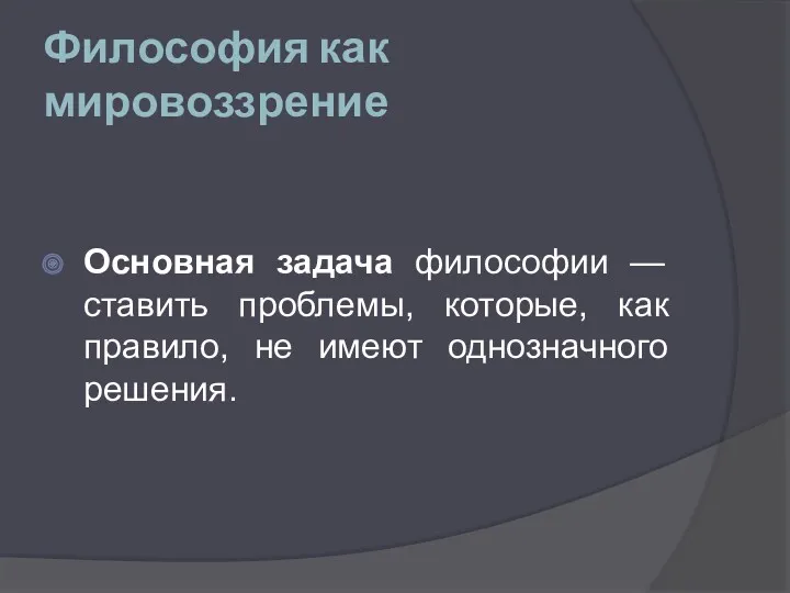 Философия как мировоззрение Основная задача философии — ставить проблемы, которые, как правило, не имеют однозначного решения.