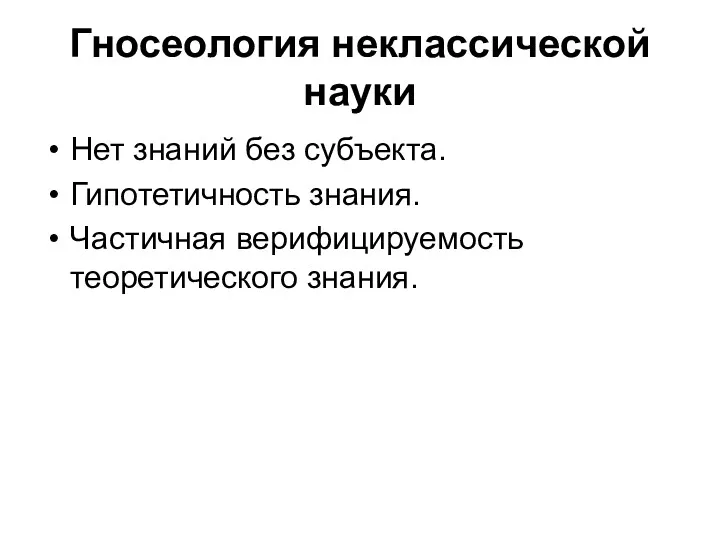 Гносеология неклассической науки Нет знаний без субъекта. Гипотетичность знания. Частичная верифицируемость теоретического знания.