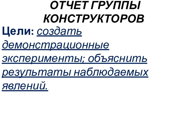 ОТЧЕТ ГРУППЫ КОНСТРУКТОРОВ Цели: создать демонстрационные эксперименты; объяснить результаты наблюдаемых явлений.