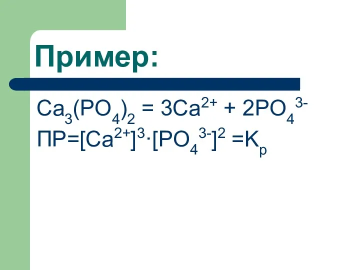 Пример: Ca3(PO4)2 = 3Ca2+ + 2PO43- ПР=[Ca2+]3·[PO43-]2 =Kp