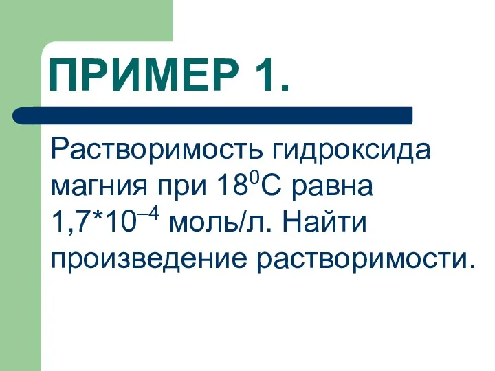 ПРИМЕР 1. Растворимость гидроксида магния при 180С равна 1,7*10–4 моль/л. Найти произведение растворимости.