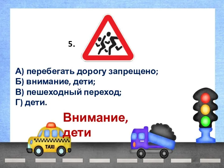 5. А) перебегать дорогу запрещено; Б) внимание, дети; В) пешеходный переход; Г) дети. Внимание, дети