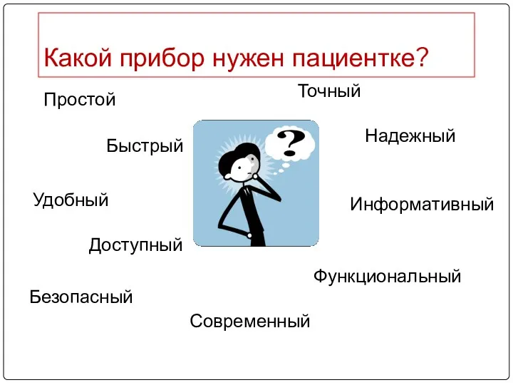 Какой прибор нужен пациентке? Точный Надежный Простой Удобный Быстрый Информативный Функциональный Доступный Современный Безопасный