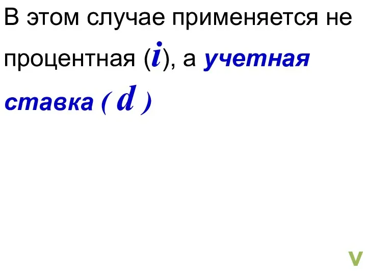 В этом случае применяется не процентная (i), а учетная ставка ( d ) v