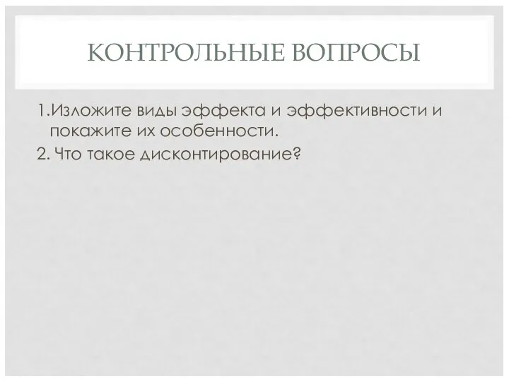 КОНТРОЛЬНЫЕ ВОПРОСЫ 1.Изложите виды эффекта и эффективности и покажите их особенности. 2. Что такое дисконтирование?