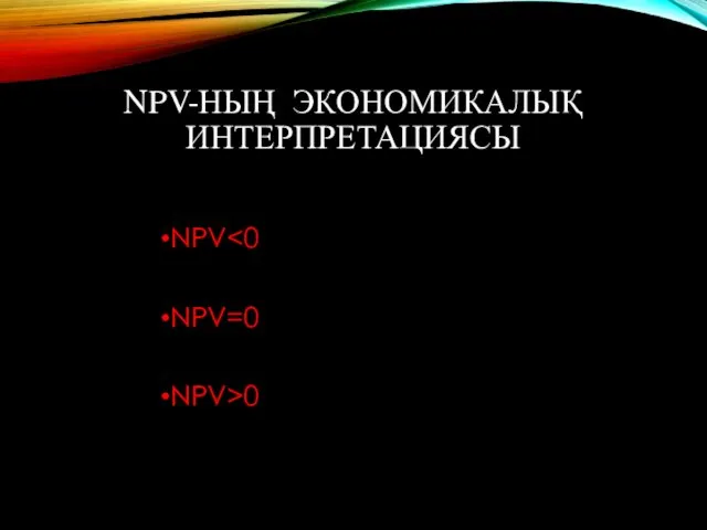 NPV-НЫҢ ЭКОНОМИКАЛЫҚ ИНТЕРПРЕТАЦИЯСЫ NPV NPV=0 NPV>0