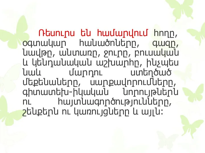 Ռեսուրս են համարվում հողը, օգտակար հանածոները, գազը, նավթը, անտառը, ջուրը,