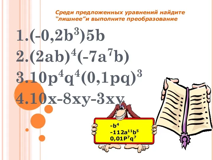 1.(-0,2b3)5b 2.(2ab)4(-7a7b) 3.10p4q4(0,1pq)3 4.10x-8xy-3xy -b4 -112a11b5 0,01P7q7 Среди предложенных уравнений найдите “лишнее”и выполните преобразование