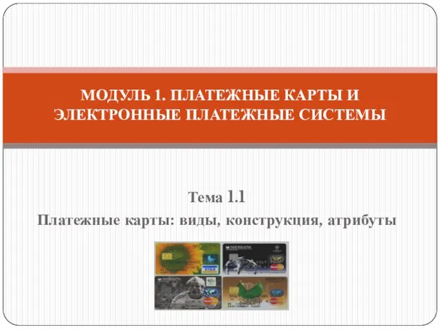 Тема 1.1 Платежные карты: виды, конструкция, атрибуты МОДУЛЬ 1. ПЛАТЕЖНЫЕ КАРТЫ И ЭЛЕКТРОННЫЕ ПЛАТЕЖНЫЕ СИСТЕМЫ