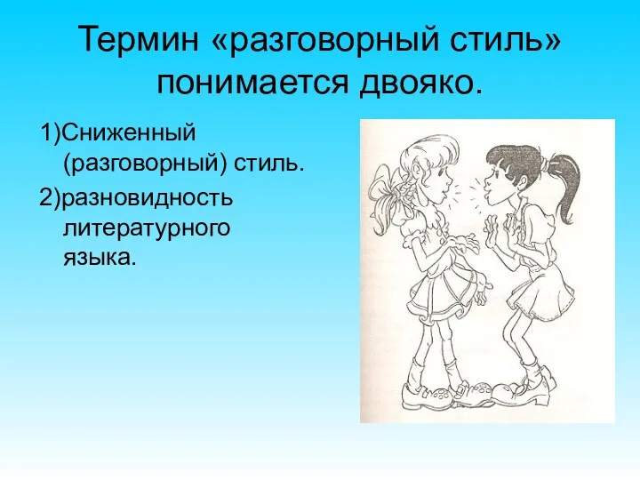 Термин «разговорный стиль» понимается двояко. 1)Сниженный (разговорный) стиль. 2)разновидность литературного языка.