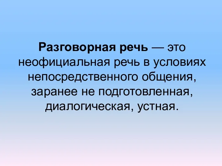 Разговорная речь — это неофициальная речь в условиях непосредственного общения, заранее не подготовленная, диалогическая, устная.